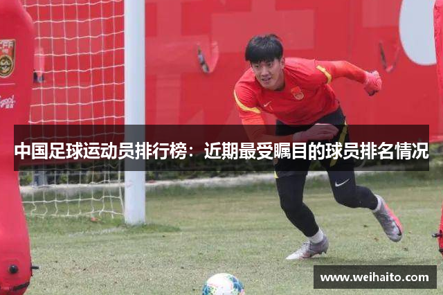 中国足球运动员排行榜：近期最受瞩目的球员排名情况